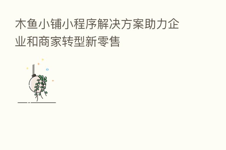 木鱼小铺小程序解决方案助力企业和商家转型新零售