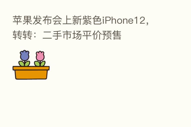 苹果发布会上新紫色iPhone12，转转：二手市场平价预售