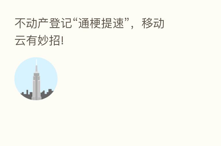 不动产登记“通梗提速”,移动云有妙招!