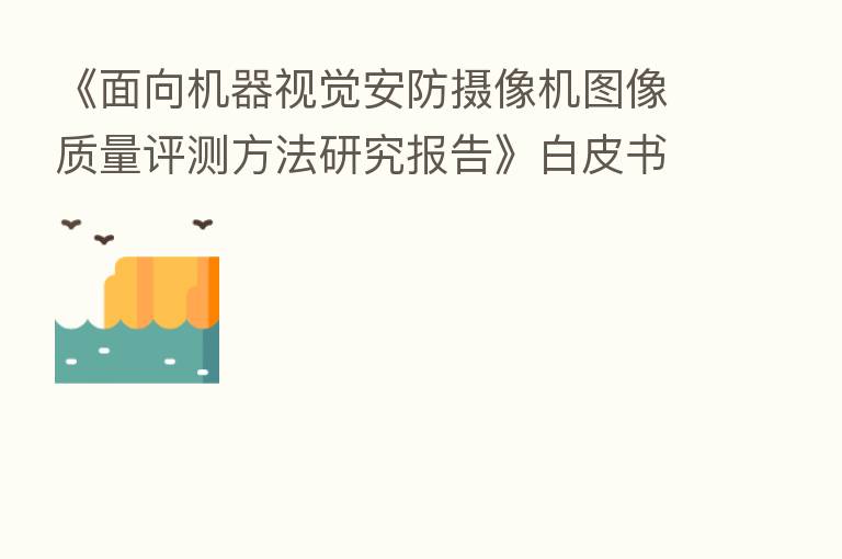 《面向机器视觉安防摄像机图像质量评测方法研究报告》白皮书发布