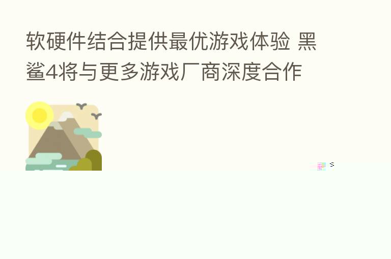 软硬件结合提供 优游戏体验 黑鲨4将与更多游戏厂商深度合作