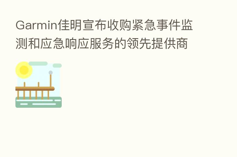Garmin佳明宣布收购紧急事件监测和应急响应服务的领先提供商