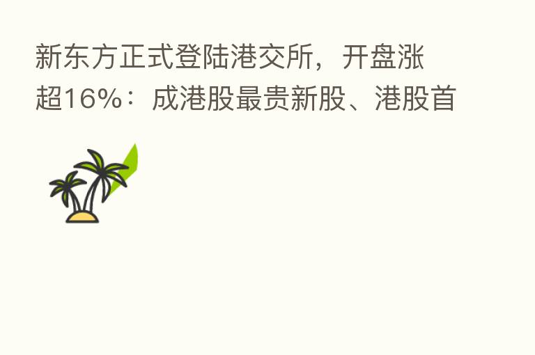 新东方正式登陆港交所,开盘涨超16%:成港股 贵新股、港股首只千元股