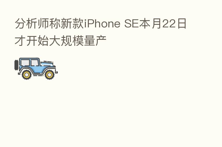 分析师称新款iPhone SE本月22日才开始大规模量产