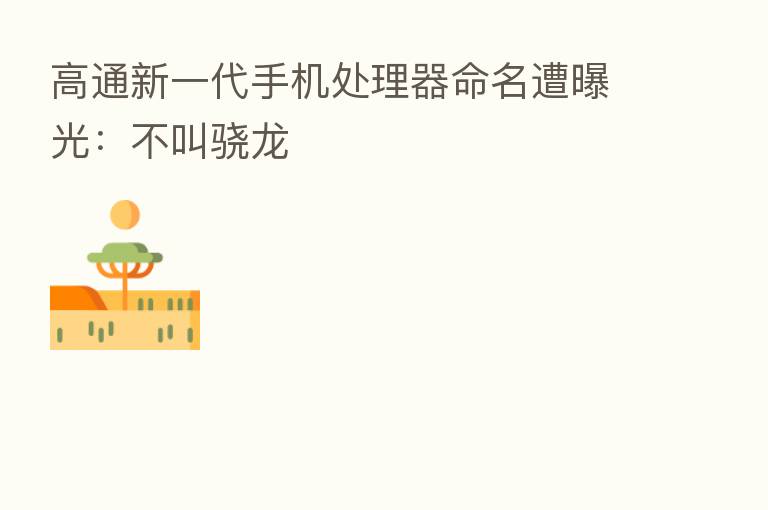 高通新一代手机处理器命名遭曝光:不叫骁龙