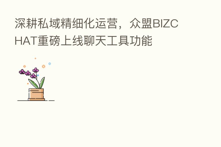 深耕私域精细化运营,众盟BIZCHAT重磅上线聊天工具功能