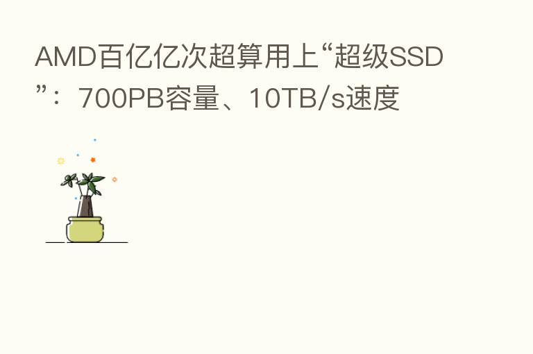 AMD百亿亿次超算用上“超级SSD”:700PB容量、10TB/s速度