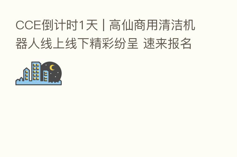 CCE倒计时1天 | 高仙商用清洁机器人线上线下精彩纷呈 速来报名