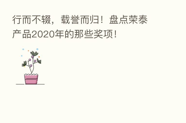 行而不辍，载誉而归！盘点荣泰产品2020年的那些奖项！