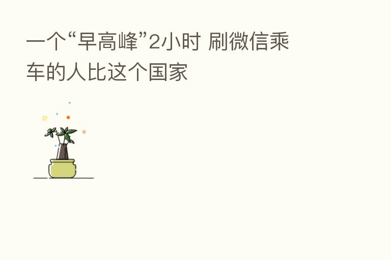 一个“早高峰”2小时 刷微信乘车的人比这个国家