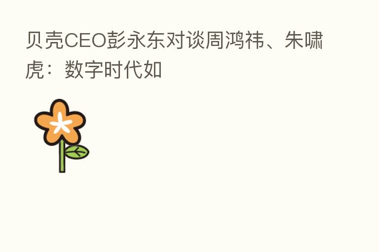 贝壳CEO彭永东对谈周鸿祎、朱啸虎:数字时代如