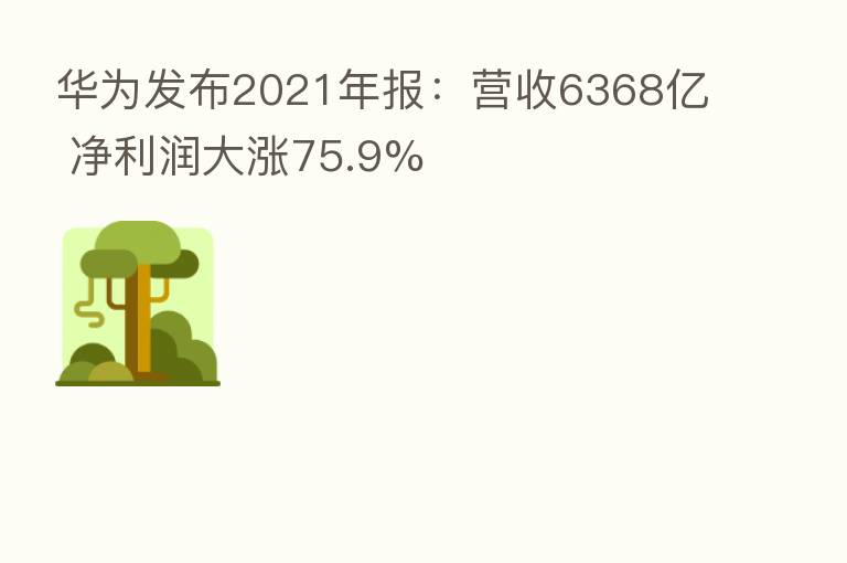 华为发布2021年报:营收6368亿 净利润大涨75.9%