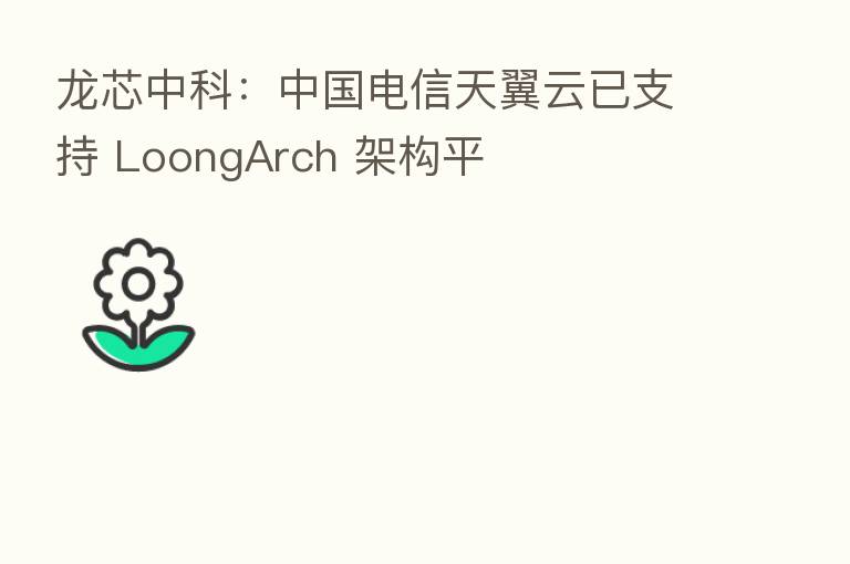 龙芯中科:中国电信天翼云已支持 LoongArch 架构平