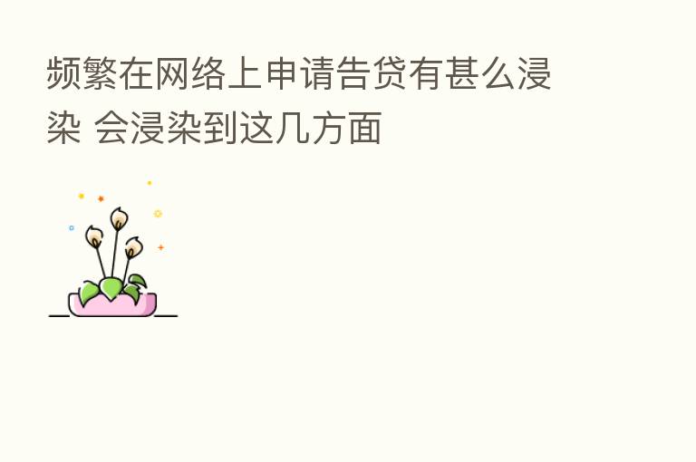 频繁在网络上申请告贷有甚么浸染 会浸染到这几方面