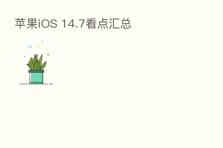 苹果iOS 14.7看点汇总