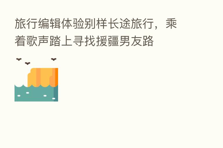 旅行编辑体验别样长途旅行,乘着歌声踏上寻找援疆男友路