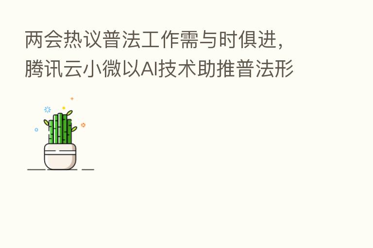 两会热议普法工作需与时俱进,腾讯云小微以AI技术助推普法形式创新