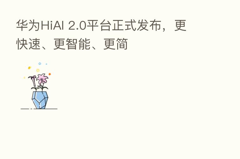华为HiAI 2.0平台正式发布,更快速、更智能、更简