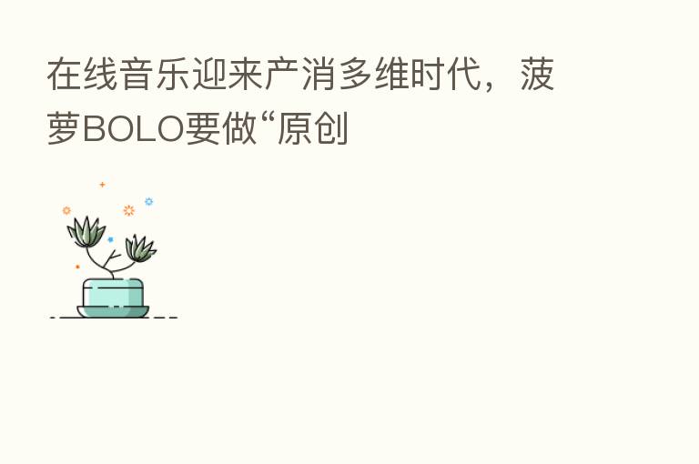 在线音乐迎来产消多维时代,菠萝BOLO要做“原创