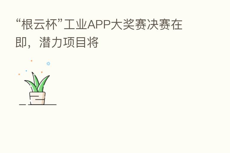 “根云杯”工业APP大奖赛决赛在即,潜力项目将