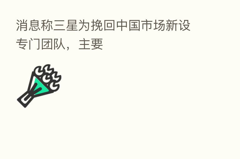 消息称三星为挽回中国市场新设专门团队,主要