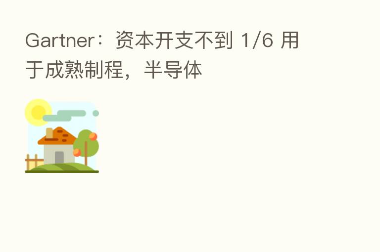 Gartner:资本开支不到 1/6 用于成熟制程,半导体