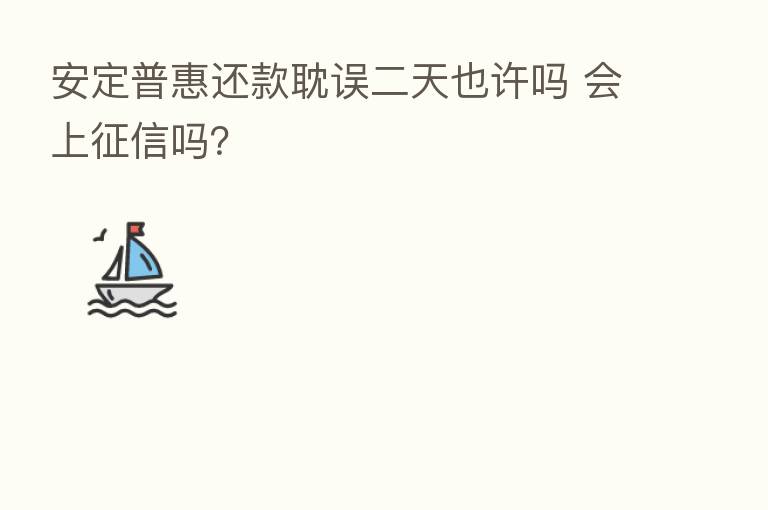 安定普惠还款耽误二天也许吗 会上征信吗?
