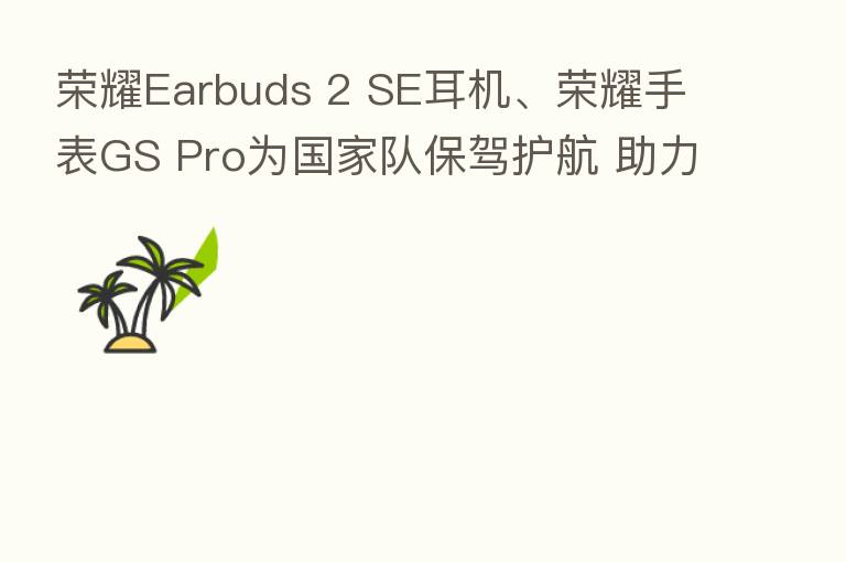 Earbuds 2 SE耳机、 手表GS Pro为国家队保驾护航 助力成就中国