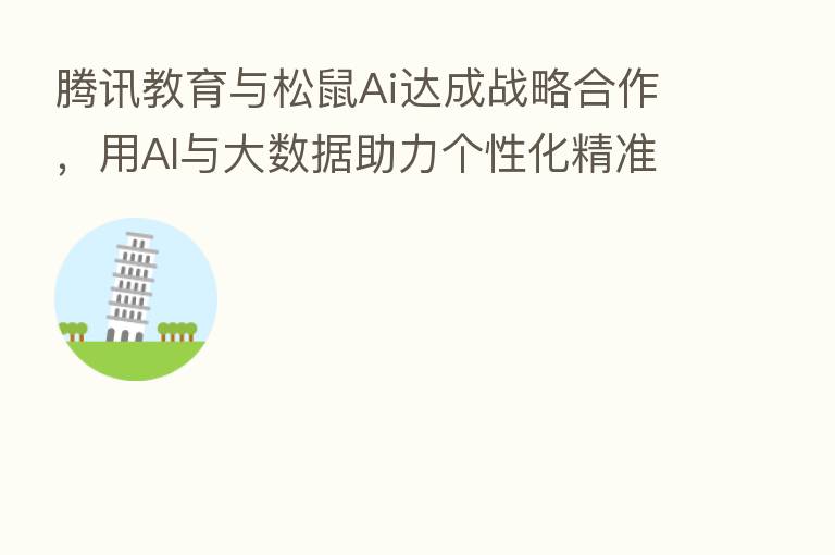 腾讯教育与松鼠Ai达成战略合作,用AI与大数据助力个性化精准教学