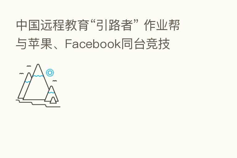 中国远程教育“引路者” 作业帮与苹果、Facebook同台竞技