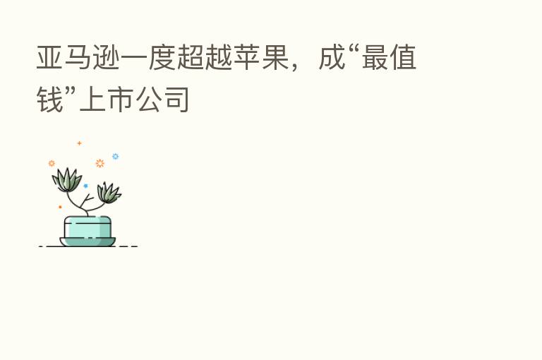 亚马逊一度超越苹果，成“   值前”上市公司