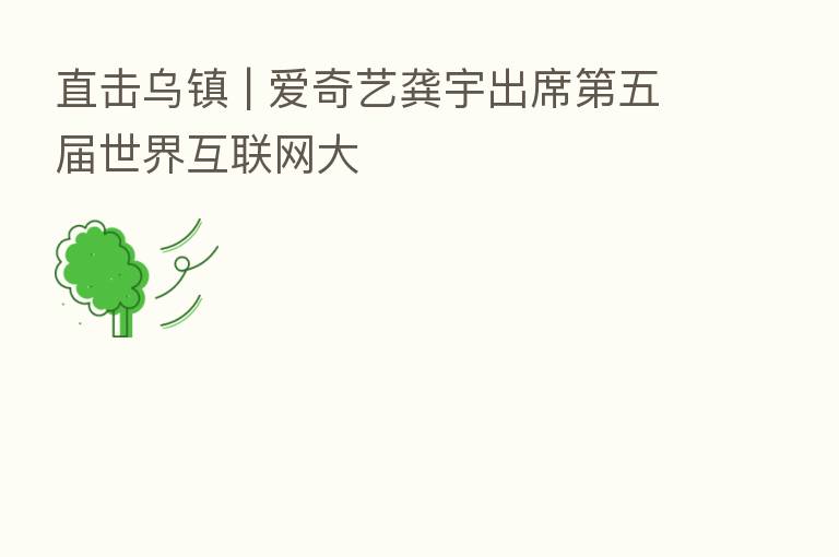 直击乌镇 | 爱奇艺龚宇出席 五届世界互联网大