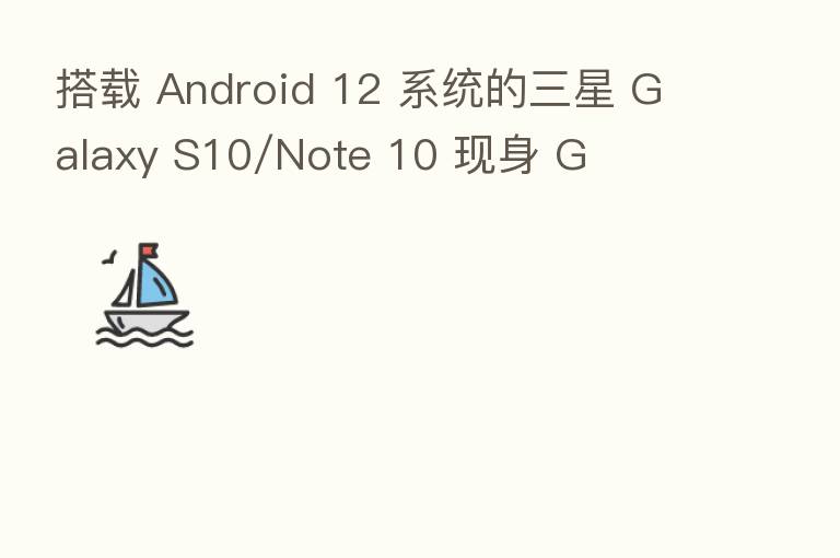 搭载 Android 12 系统的三星 Galaxy S10/Note 10 现身 G