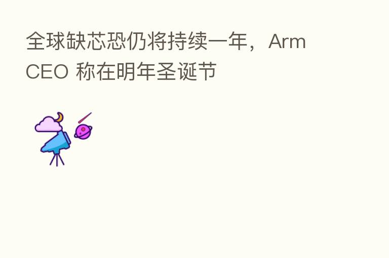 全球缺芯恐仍将持续一年，Arm CEO 称在明年圣诞节