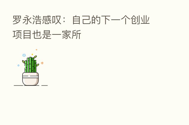 罗永浩感叹:自己的下一个创业项目也是一家所