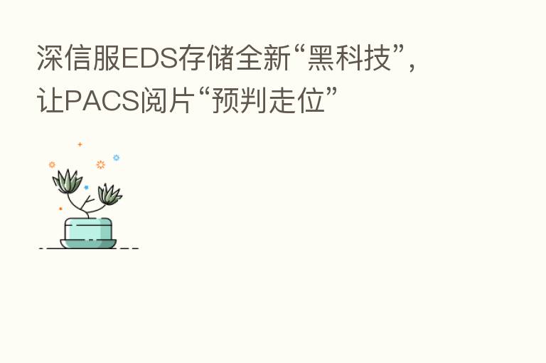 深信服EDS存储全新“黑科技”,让PACS阅片“预判走位”