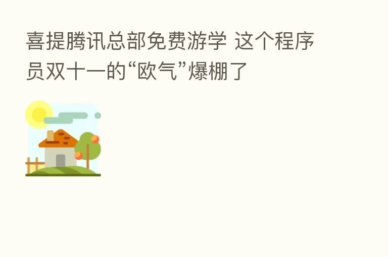 喜提腾讯总部免费游学 这个程序员双十一的“欧气”爆棚了