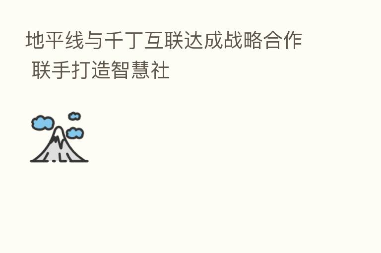 地平线与千丁互联达成战略合作 联手打造智慧社