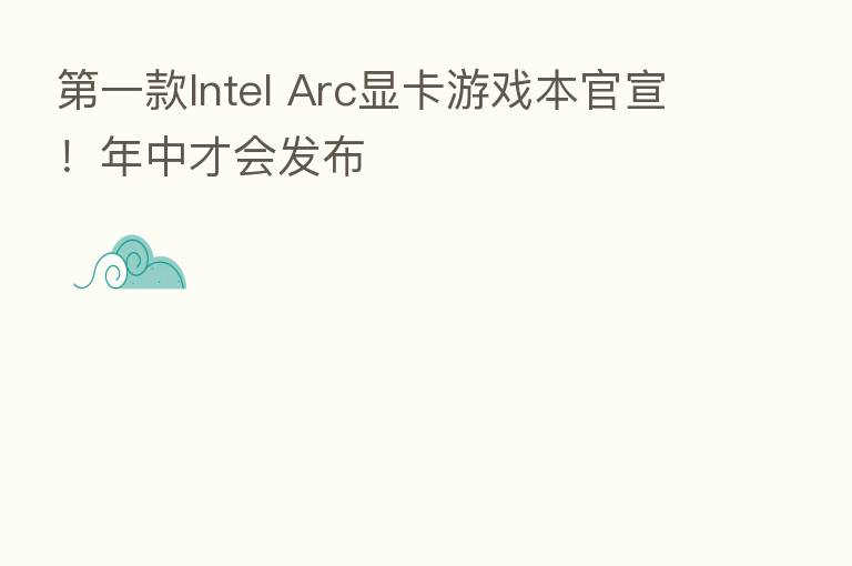    一款Intel Arc显卡游戏本官宣！年中才会发布