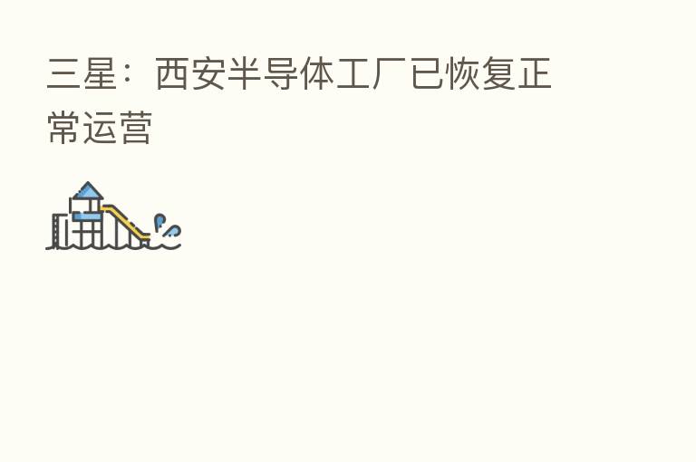 三星：西安半导体工厂已恢复正常运营
