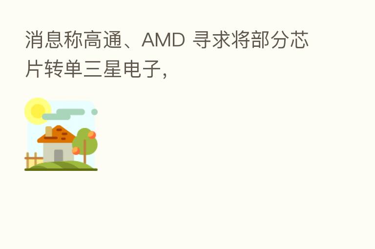消息称高通、AMD 寻求将部分芯片转单三星电子,