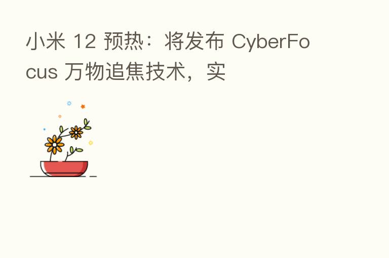 小米 12 预热:将发布 CyberFocus 万物追焦技术,实
