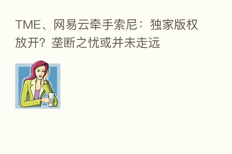 TME、网易云牵手索尼:独家版权放开?垄断之忧或并未走远