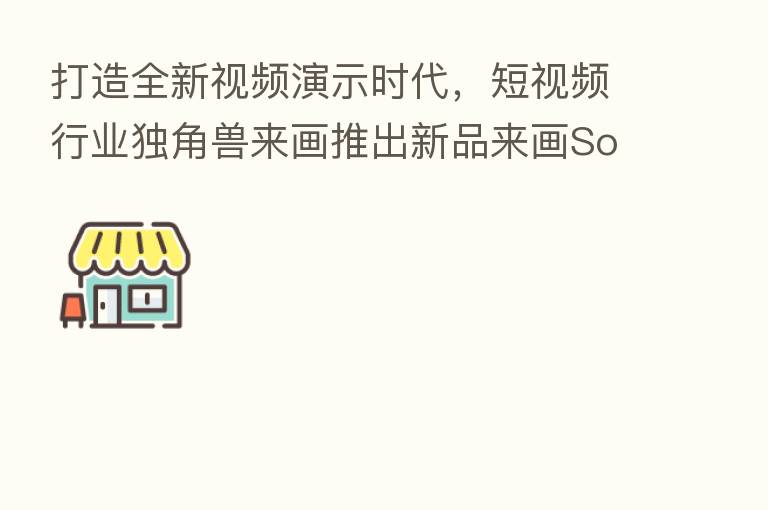 打造全新视频演示时代，短视频行业独角兽来画推出新品来画Soom