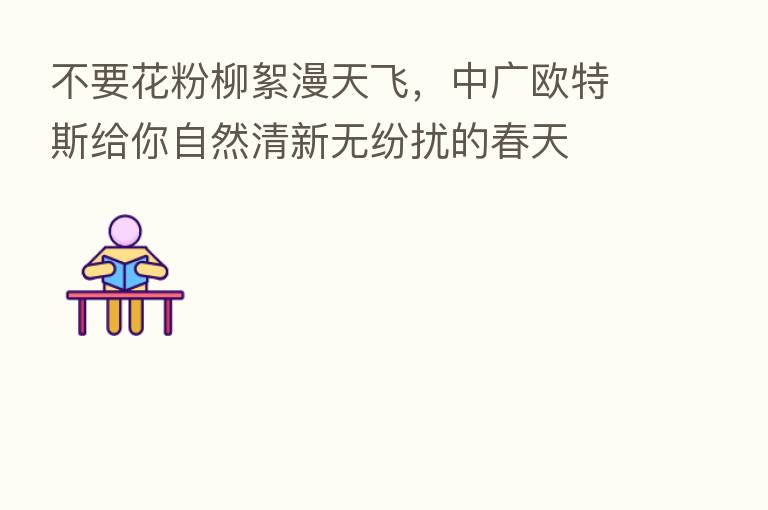 不要花粉柳絮漫天飞,中广欧特斯给你自然清新无纷扰的春天