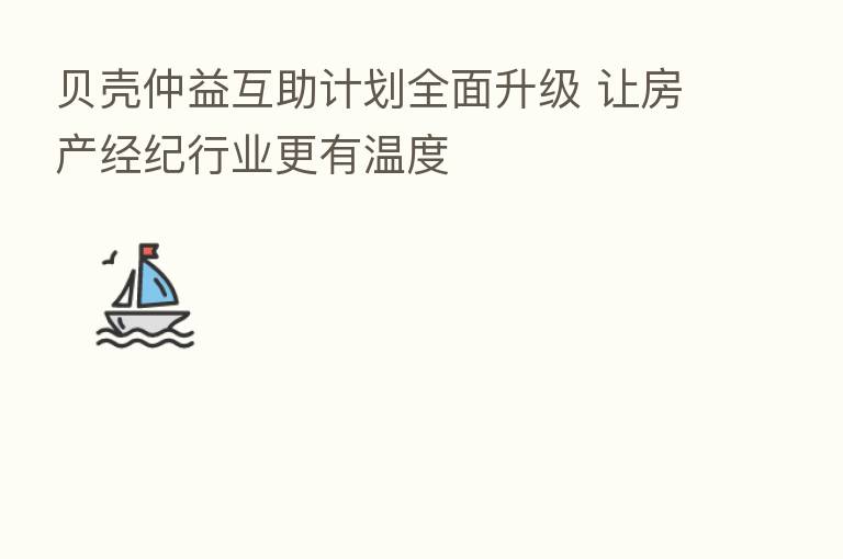贝壳仲益互助计划全面升级 让房产经纪行业更有温度