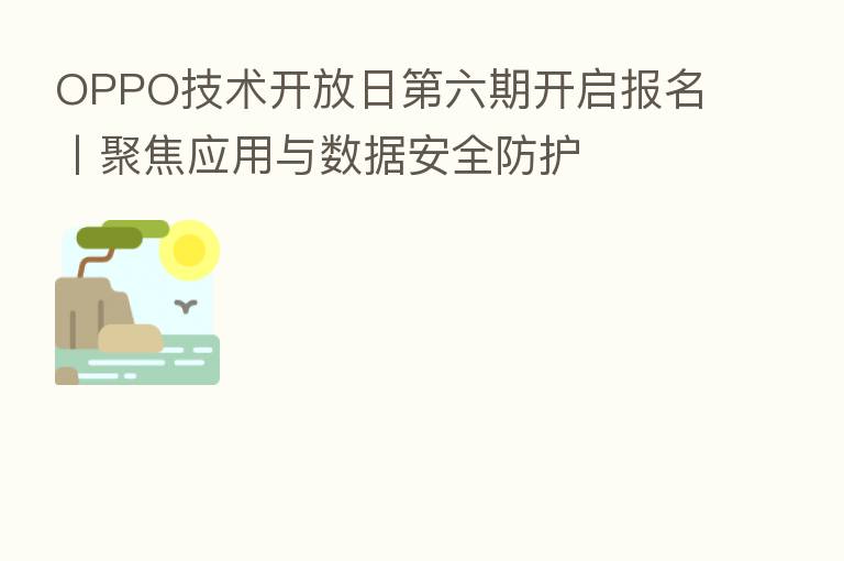 OPPO技术开放日 六期开启报名丨聚焦应用与数据安全防护