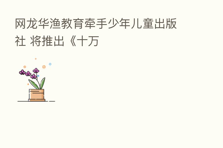 网龙华渔教育牵手少年儿童出版社 将推出《十万