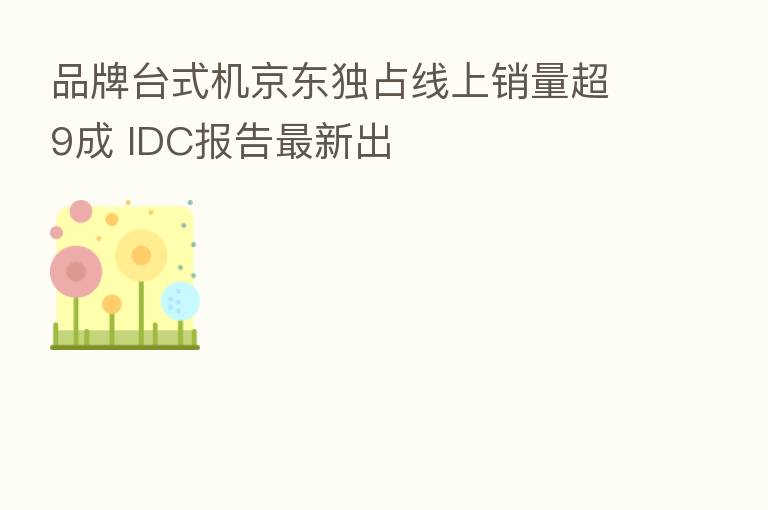 品牌台式机京东独占线上销量超9成 IDC报告新 出