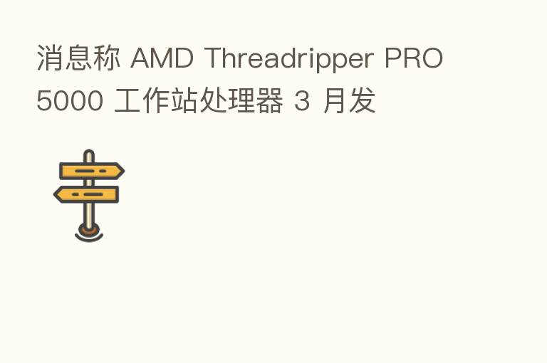 消息称 AMD Threadripper PRO 5000 工作站处理器 3 月发